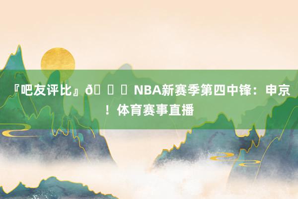 『吧友评比』🌟NBA新赛季第四中锋：申京！体育赛事直播