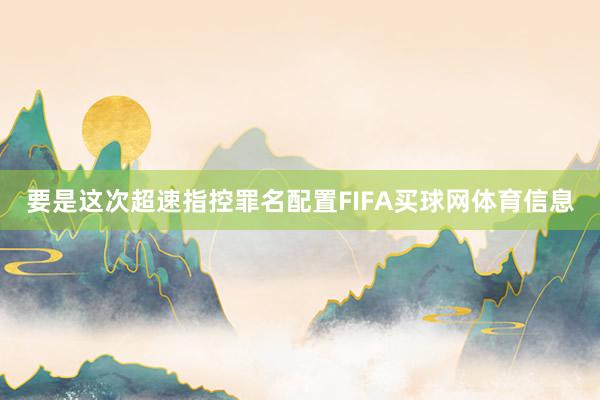 要是这次超速指控罪名配置FIFA买球网体育信息