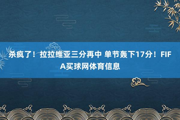 杀疯了！拉拉维亚三分再中 单节轰下17分！FIFA买球网体育信息