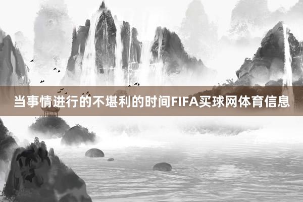 当事情进行的不堪利的时间FIFA买球网体育信息
