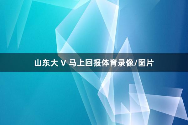 山东大 V 马上回报体育录像/图片