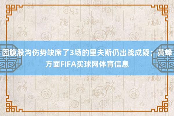 因腹股沟伤势缺席了3场的里夫斯仍出战成疑；黄蜂方面FIFA买球网体育信息