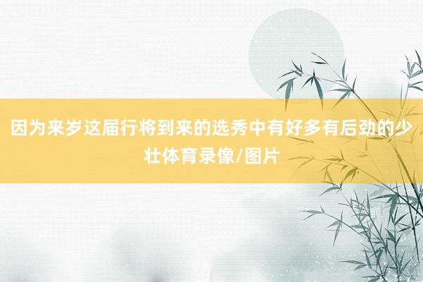 因为来岁这届行将到来的选秀中有好多有后劲的少壮体育录像/图片