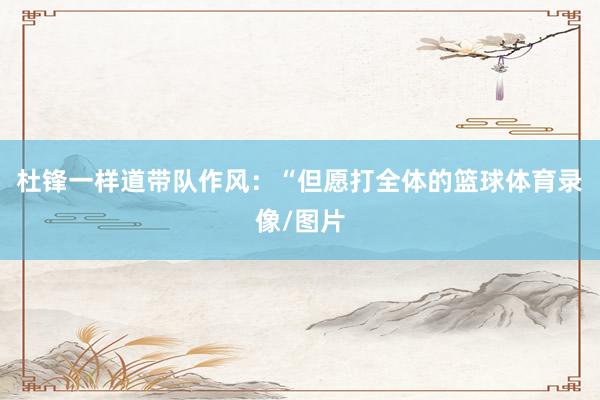 杜锋一样道带队作风：“但愿打全体的篮球体育录像/图片