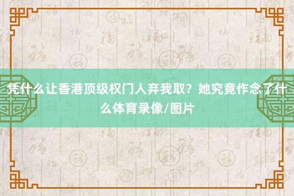 凭什么让香港顶级权门人弃我取？她究竟作念了什么体育录像/图片
