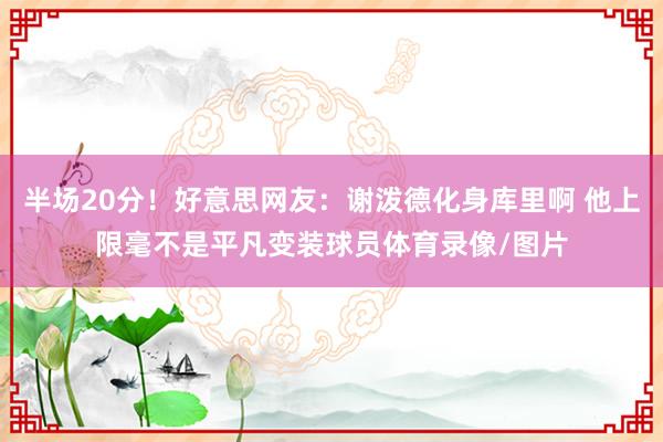 半场20分！好意思网友：谢泼德化身库里啊 他上限毫不是平凡变装球员体育录像/图片