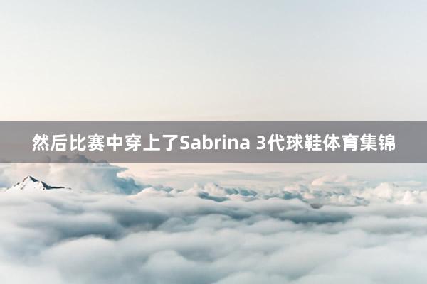 然后比赛中穿上了Sabrina 3代球鞋体育集锦