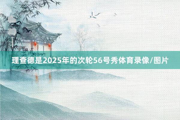 理查德是2025年的次轮56号秀体育录像/图片