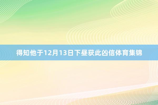 得知他于12月13日下昼获此凶信体育集锦