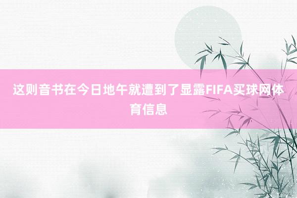 这则音书在今日地午就遭到了显露FIFA买球网体育信息