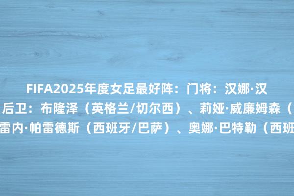 FIFA2025年度女足最好阵：门将：汉娜·汉普顿（英格兰/切尔西）后卫：布隆泽（英格兰/切尔西）、莉娅·威廉姆森（英格兰/阿森纳）、伊雷内·帕雷德斯（西班牙/巴萨）、奥娜·巴特勒（西班牙/巴萨）中场：邦马蒂（西班牙/巴萨）、帕特里夏·吉哈罗（西班牙/巴萨）、克劳迪娅·皮娜（西班牙/巴萨）先锋：卡尔登泰（西班牙/阿森纳）、鲁索（英格兰/阿森纳）、普特拉斯（西班牙/巴萨）    体育集锦