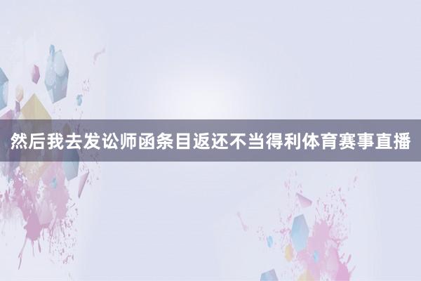 然后我去发讼师函条目返还不当得利体育赛事直播