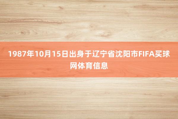 1987年10月15日出身于辽宁省沈阳市FIFA买球网体育信息