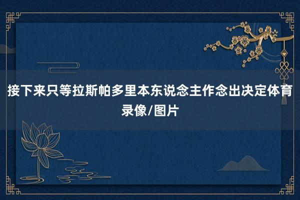 接下来只等拉斯帕多里本东说念主作念出决定体育录像/图片