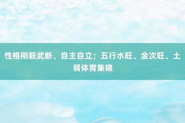 性格刚毅武断、自主自立；五行水旺、金次旺、土弱体育集锦