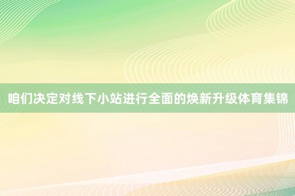 咱们决定对线下小站进行全面的焕新升级体育集锦