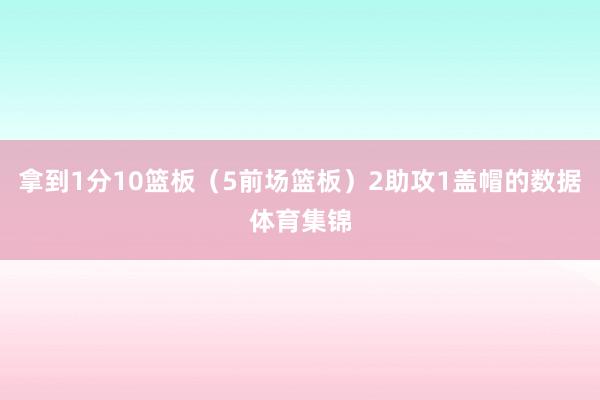 拿到1分10篮板（5前场篮板）2助攻1盖帽的数据体育集锦