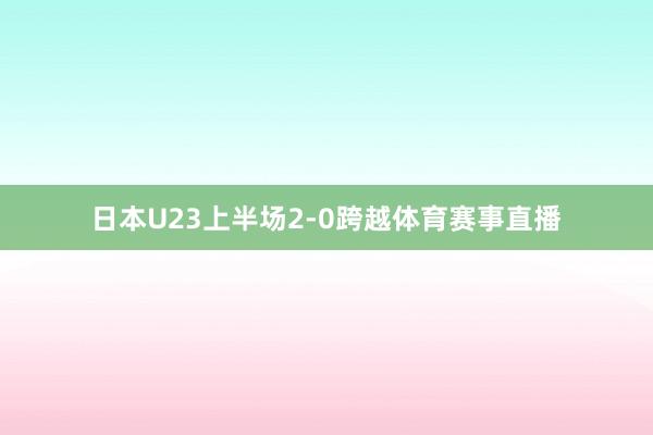 日本U23上半场2-0跨越体育赛事直播