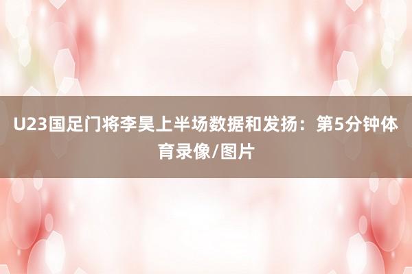 U23国足门将李昊上半场数据和发扬:第5分钟体育录像/图片