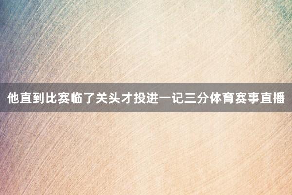 他直到比赛临了关头才投进一记三分体育赛事直播