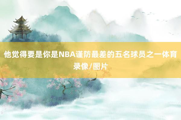 他觉得要是你是NBA谨防最差的五名球员之一体育录像/图片