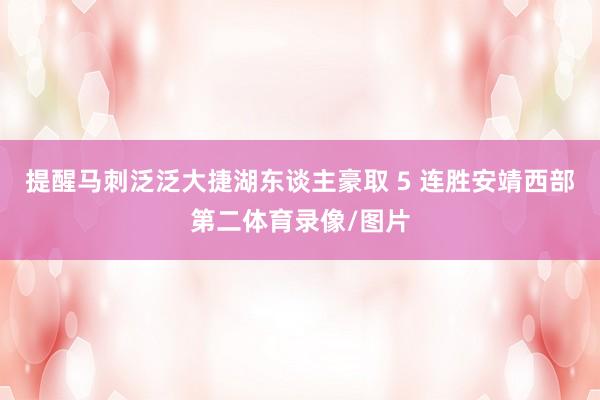 提醒马刺泛泛大捷湖东谈主豪取 5 连胜安靖西部第二体育录像/图片