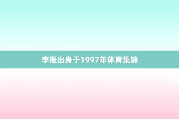 李振出身于1997年体育集锦