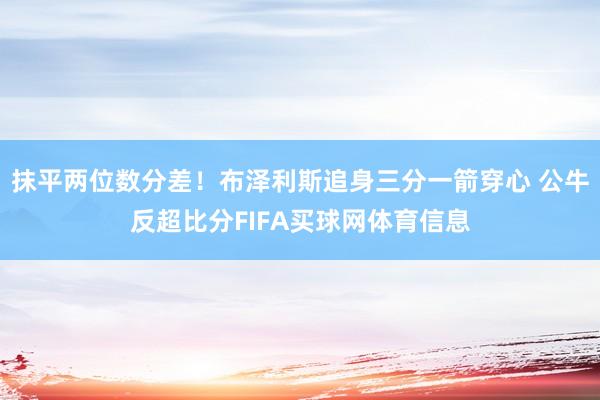 抹平两位数分差！布泽利斯追身三分一箭穿心 公牛反超比分FIFA买球网体育信息