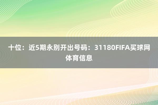 十位：近5期永别开出号码：31180FIFA买球网体育信息