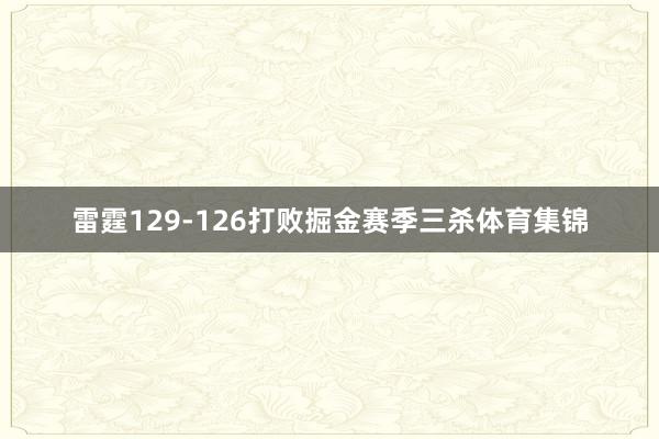 雷霆129-126打败掘金赛季三杀体育集锦