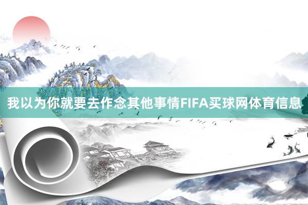我以为你就要去作念其他事情FIFA买球网体育信息