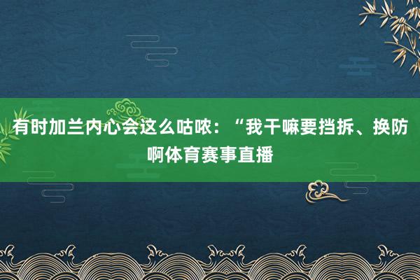 有时加兰内心会这么咕哝：“我干嘛要挡拆、换防啊体育赛事直播