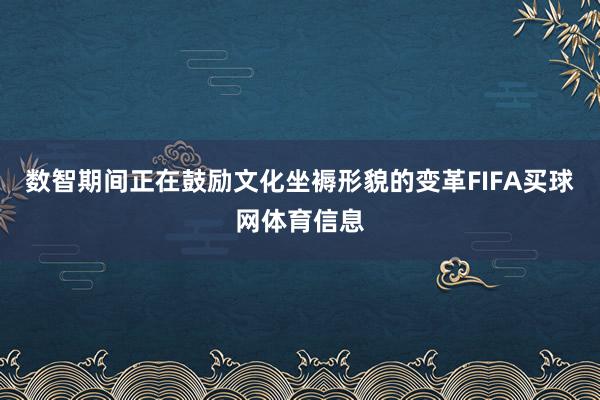 数智期间正在鼓励文化坐褥形貌的变革FIFA买球网体育信息