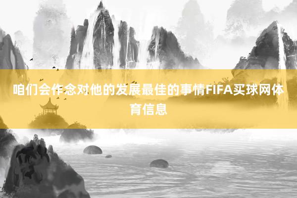 咱们会作念对他的发展最佳的事情FIFA买球网体育信息