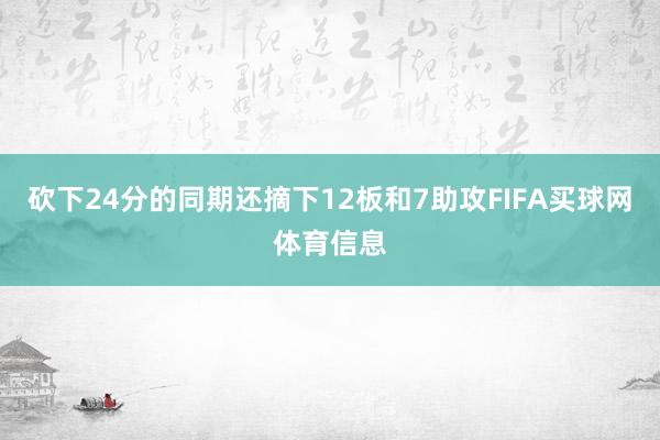 砍下24分的同期还摘下12板和7助攻FIFA买球网体育信息