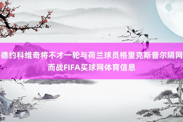 德约科维奇将不才一轮与荷兰球员格里克斯普尔隔网而战FIFA买球网体育信息