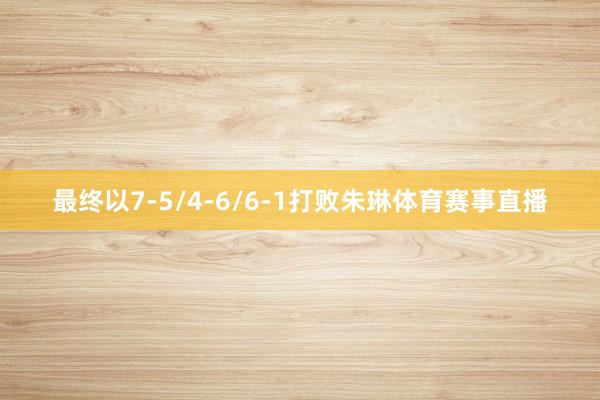 最终以7-5/4-6/6-1打败朱琳体育赛事直播