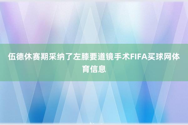 伍德休赛期采纳了左膝要道镜手术FIFA买球网体育信息