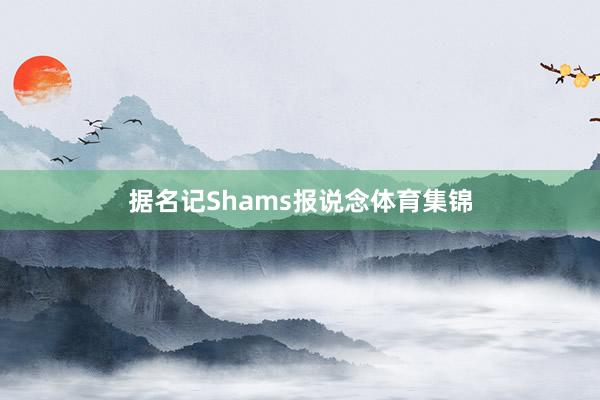 据名记Shams报说念体育集锦