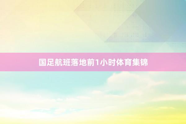 国足航班落地前1小时体育集锦