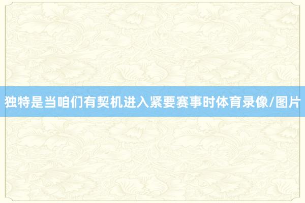 独特是当咱们有契机进入紧要赛事时体育录像/图片