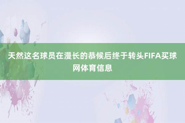 天然这名球员在漫长的恭候后终于转头FIFA买球网体育信息