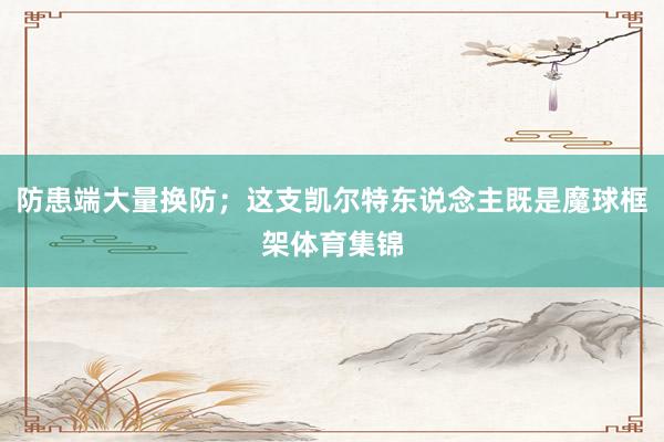 防患端大量换防；这支凯尔特东说念主既是魔球框架体育集锦