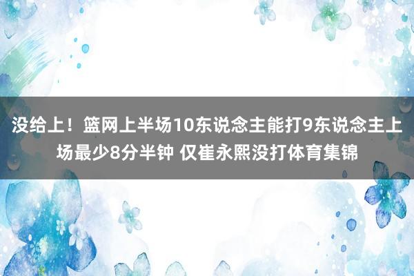 没给上！篮网上半场10东说念主能打9东说念主上场最少8分半钟 仅崔永熙没打体育集锦
