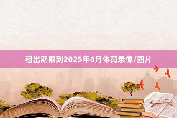 租出期限到2025年6月体育录像/图片