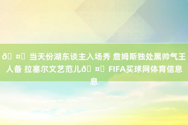 🤟当天份湖东谈主入场秀 詹姆斯独处黑帅气王人备 拉塞尔文艺范儿🤓FIFA买球网体育信息