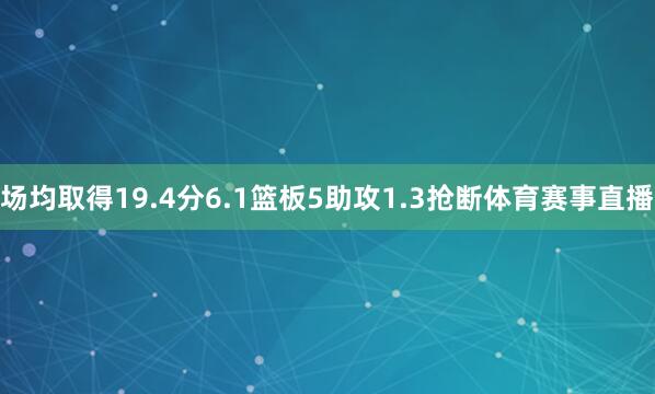 场均取得19.4分6.1篮板5助攻1.3抢断体育赛事直播