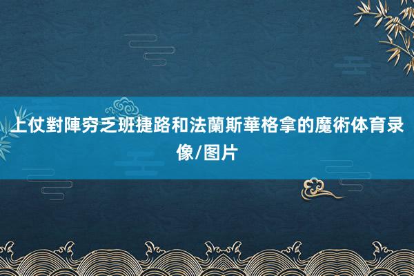 上仗對陣穷乏班捷路和法蘭斯華格拿的魔術体育录像/图片
