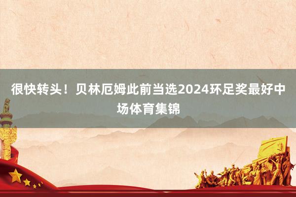 很快转头！贝林厄姆此前当选2024环足奖最好中场体育集锦