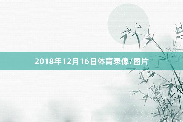 2018年12月16日体育录像/图片
